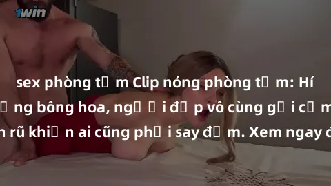 sex phòng tắm Clip nóng phòng tắm: Hít thở nồng nàn hương bông hoa, người đẹp vô cùng gợi cảm và quyến rũ khiến ai cũng phải say đắm. Xem ngay để trải nghiệm điều đặc biệt!