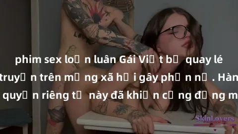 phim sex loạn luân Gái Việt bị quay lén khi tắm, clip lan truyền trên mạng xã hội gây phẫn nộ. Hành động vi phạm quyền riêng tư này đã khiến cộng đồng mạng bức xúc và đòi trừng phạt thật nghiêm khắc.