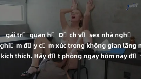 gái trẻ quan hệ Dịch vụ sex nhà nghỉ đẳng cấp: Trải nghiệm đầy cảm xúc trong không gian lãng mạn, đầy kích thích. Hãy đặt phòng ngay hôm nay để thỏa mãn khát khao của bạn!