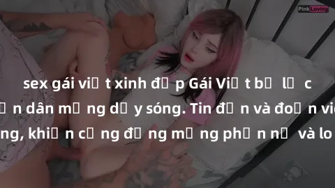sex gái việt xinh đẹp Gái Việt bị lộ clip sex, scandal khiến dân mạng dậy sóng. Tin đồn và đoạn video gây chấn động, khiến cộng đồng mạng phẫn nộ và lo lắng. Bi kịch ẩn sau bức màn đen tối của thế giớ