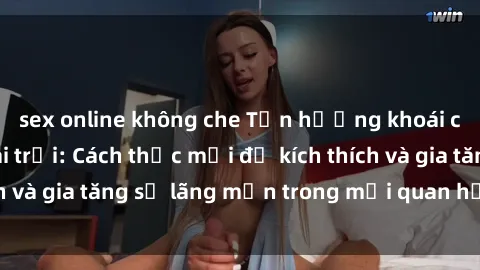sex online không che Tận hưởng khoái cảm với sex ngoài trời: Cách thức mới để kích thích và gia tăng sự lãng mạn trong mối quan hệ của bạn!