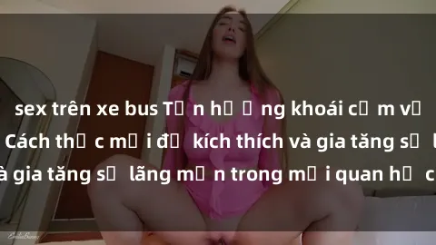 sex trên xe bus Tận hưởng khoái cảm với sex ngoài trời: Cách thức mới để kích thích và gia tăng sự lãng mạn trong mối quan hệ của bạn!