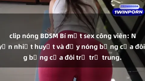 clip nóng BDSM Bí mật sex công viên: Những câu chuyện nhiệt huyết và đầy nóng bỏng của đôi trẻ trẻ trung.