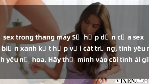 sex trong thang máy Sự hấp dẫn của sex bãi biển: Khi sóng biển xanh kết hợp với cát trắng, tình yêu nở hoa. Hãy thả mình vào cõi tình ái giữa sóng biển!
