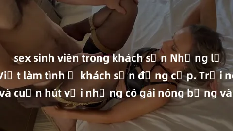 sex sinh viên trong khách sạn Những lời mời bí mật: Gái Việt làm tình ở khách sạn đẳng cấp. Trải nghiệm độc đáo và cuốn hút với những cô gái nóng bỏng và sẵn lòng thỏa mãn mọi nhu cầu của bạn.