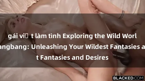 gái việt làm tình Exploring the Wild World of Sex Gangbang: Unleashing Your Wildest Fantasies and Desires