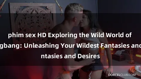 phim sex HD Exploring the Wild World of Sex Gangbang: Unleashing Your Wildest Fantasies and Desires