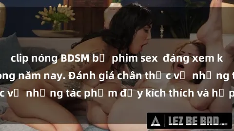 clip nóng BDSM bộ phim sex  đáng xem không thể bỏ lỡ trong năm nay. Đánh giá chân thực về những tác phẩm đầy kích thích và hấp dẫn này.