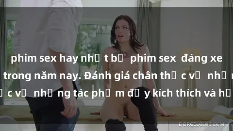 phim sex hay nhất bộ phim sex  đáng xem không thể bỏ lỡ trong năm nay. Đánh giá chân thực về những tác phẩm đầy kích thích và hấp dẫn này.