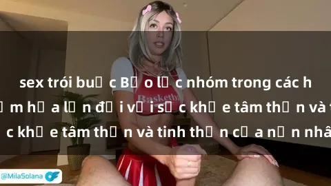 sex trói buộc Bạo lực nhóm trong các hành vi tình dục: Hiểm họa lớn đối với sức khỏe tâm thần và tinh thần của nạn nhân.