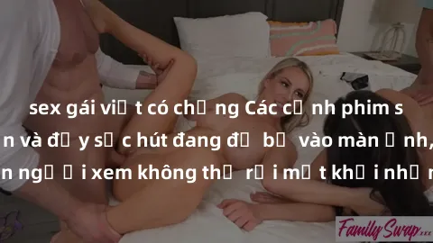 sex gái việt có chồng Các cảnh phim sex bukkake hấp dẫn và đầy sức hút đang đổ bộ vào màn ảnh, khiến người xem không thể rời mắt khỏi những cảnh quay đầy kích thích.