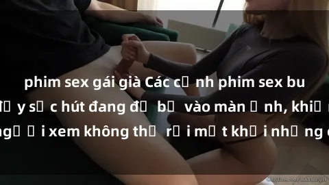 phim sex gái già Các cảnh phim sex bukkake hấp dẫn và đầy sức hút đang đổ bộ vào màn ảnh, khiến người xem không thể rời mắt khỏi những cảnh quay đầy kích thích.