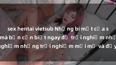sex hentai vietsub Những bí mật của sex nhóm không che mà bạn cần biết ngay để trải nghiệm những trải nghiệm mới mẻ và đầy kích thích.