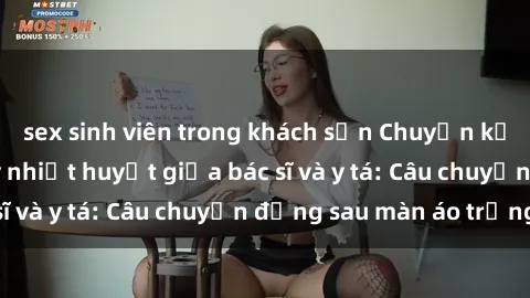 sex sinh viên trong khách sạn Chuyện kể về cuộc tình đầy nhiệt huyết giữa bác sĩ và y tá: Câu chuyện đằng sau màn áo trắng