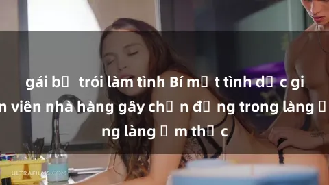 gái bị trói làm tình Bí mật tình dục giữa nhân viên nhà hàng gây chấn động trong làng ẩm thực