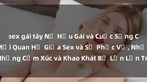 sex gái tây Nữ Hầu Gái và Cuộc Sống Của Họ: Bí Mật Về Mối Quan Hệ Giữa Sex và Sự Phục Vụ, Những Cảm Xúc và Khao Khát Bị Lẫn Lộn Trong Lĩnh Vực Này.