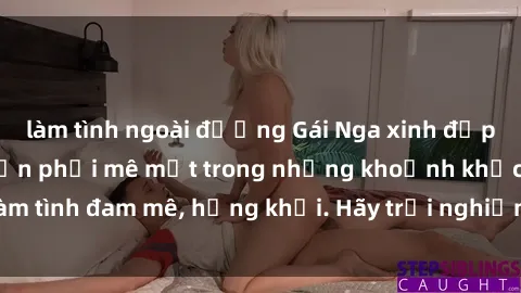 làm tình ngoài đường Gái Nga xinh đẹp, tài năng khiến bạn phải mê mệt trong những khoảnh khắc làm tình đam mê, hứng khởi. Hãy trải nghiệm cùng họ ngay hôm nay!