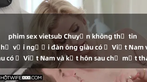 phim sex vietsub Chuyện không thể tin nổi: Gái Tây quan hệ với người đàn ông giàu có ở Việt Nam và kết hôn sau chỉ một tháng