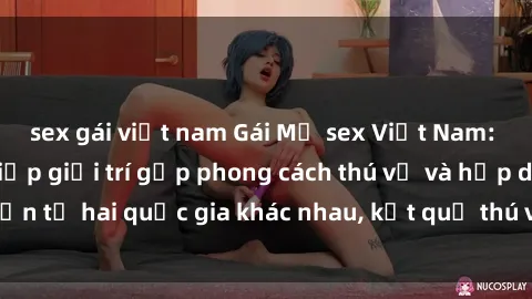 sex gái việt nam Gái Mỹ sex Việt Nam: Khi nền công nghiệp giải trí gặp phong cách thú vị và hấp dẫn từ hai quốc gia khác nhau, kết quả thú vị không thể bỏ qua.
