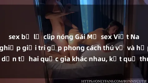 sex bị lộ clip nóng Gái Mỹ sex Việt Nam: Khi nền công nghiệp giải trí gặp phong cách thú vị và hấp dẫn từ hai quốc gia khác nhau, kết quả thú vị không thể bỏ qua.