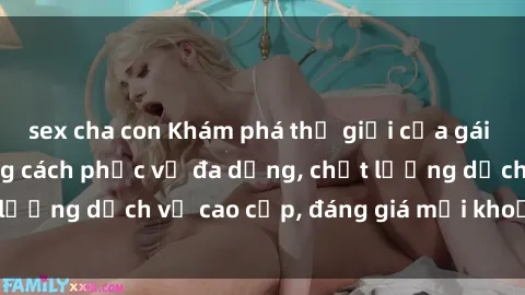 sex cha con Khám phá thế giới của gái gọi Việt Nam: Phong cách phục vụ đa dạng, chất lượng dịch vụ cao cấp, đáng giá mọi khoản chi phí