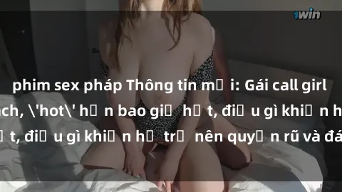 phim sex pháp Thông tin mới: Gái call girl Việt Nam đắt khách, 'hot' hơn bao giờ hết, điều gì khiến họ trở nên quyến rũ và đáng chú ý?