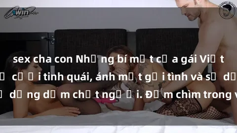sex cha con Những bí mật của gái Việt Nam dâm đãng: Nụ cười tinh quái, ánh mắt gợi tình và sự dụng dẫm chết người. Đắm chìm trong vòng xoay đam mê!