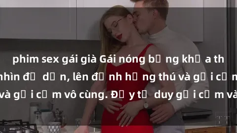 phim sex gái già Gái nóng bỏng khỏa thân khiến mọi ánh nhìn đổ dồn, lên đỉnh hứng thú và gợi cảm vô cùng. Đầy tư duy gợi cảm và quyến rũ.