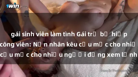 gái sinh viên làm tình Gái trẻ bị hiếp dâm bạo lực trong công viên: Nạn nhân kêu cứu mặc cho nhiều người đứng xem lạnh lùng