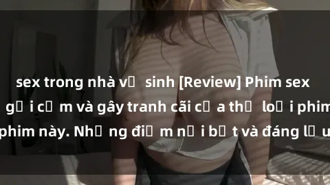 sex trong nhà vệ sinh [Review] Phim sex loli: Đánh giá về sự gợi cảm và gây tranh cãi của thể loại phim này. Những điểm nổi bật và đáng lưu ý khi xem phim loli.