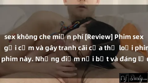 sex không che miễn phí [Review] Phim sex loli: Đánh giá về sự gợi cảm và gây tranh cãi của thể loại phim này. Những điểm nổi bật và đáng lưu ý khi xem phim loli.