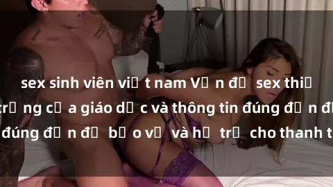 sex sinh viên việt nam Vấn đề sex thiếu niên: Tầm quan trọng của giáo dục và thông tin đúng đắn để bảo vệ và hỗ trợ cho thanh thiếu niên