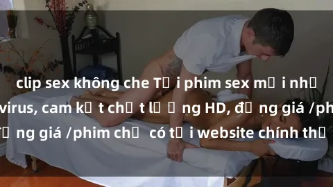 clip sex không che Tải phim sex mới nhất cực nhanh không virus, cam kết chất lượng HD, đồng giá /phim chỉ có tại website chính thức. Đặt ngay!