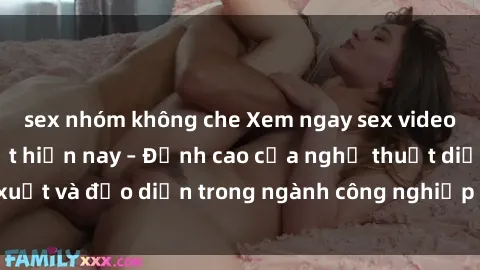 sex nhóm không che Xem ngay sex video Việt Nam hot nhất hiện nay – Đỉnh cao của nghệ thuật diễn xuất và đạo diễn trong ngành công nghiệp phim người lớn tại đây!