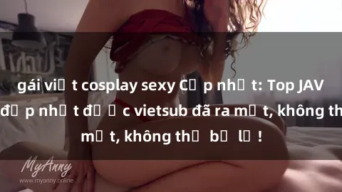 gái việt cosplay sexy Cập nhật: Top JAV idol xinh đẹp nhất được vietsub đã ra mắt, không thể bỏ lỡ!