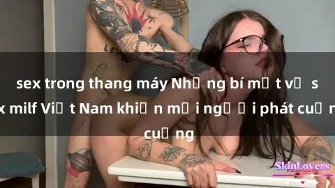 sex trong thang máy Những bí mật về sex milf Việt Nam khiến mọi người phát cuồng