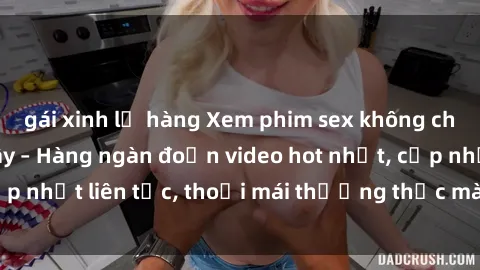 gái xinh lộ hàng Xem phim sex không che miễn phí tại đây – Hàng ngàn đoạn video hot nhất, cập nhật liên tục, thoải mái thưởng thức mà không tốn kém.
