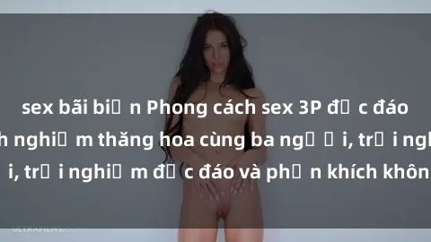 sex bãi biển Phong cách sex 3P độc đáo tại Việt Nam: Kinh nghiệm thăng hoa cùng ba người, trải nghiệm độc đáo và phấn khích không thể bỏ lỡ!