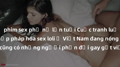 phim sex phụ nữ lớn tuổi Cuộc tranh luận về việc có nên hợp pháp hóa sex loli ở Việt Nam đang nóng lên. Đồng thời, cũng có những người phản đối gay gắt việc này vì lo ngại về tác động tiêu cực lên trẻ