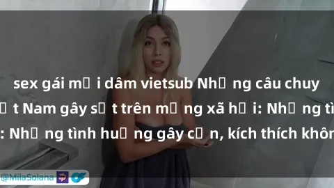 sex gái mại dâm vietsub Những câu chuyện sex sinh viên Việt Nam gây sốt trên mạng xã hội: Những tình huống gây cấn, kích thích không thể bỏ qua