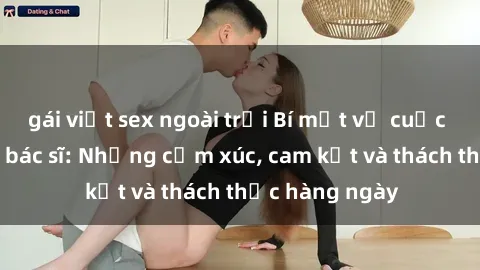 gái việt sex ngoài trời Bí mật về cuộc sống sex của bác sĩ: Những cảm xúc, cam kết và thách thức hàng ngày