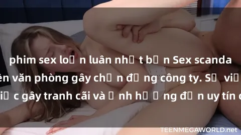 phim sex loạn luân nhật bản Sex scandal của nữ nhân viên văn phòng gây chấn động công ty. Sự việc gây tranh cãi và ảnh hưởng đến uy tín của doanh nghiệp.