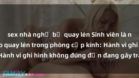 sex nhà nghỉ bị quay lén Sinh viên là nạn nhân của video quay lén trong phòng cấp kính: Hành vi ghi hình không đúng đắn đang gây tranh cãi lớn