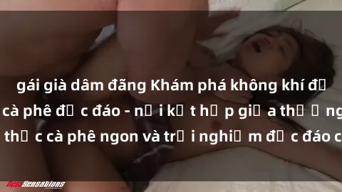 gái già dâm đãng Khám phá không khí độc đáo tại sex quán cà phê độc đáo - nơi kết hợp giữa thưởng thức cà phê ngon và trải nghiệm độc đáo của không gian sex shop.