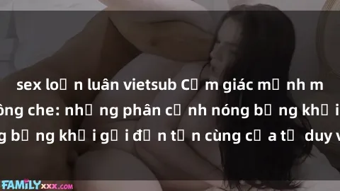 sex loạn luân vietsub Cảm giác mạnh mẽ với sex BDSM không che: những phân cảnh nóng bỏng khơi gợi đến tận cùng của tư duy và cơ thể.