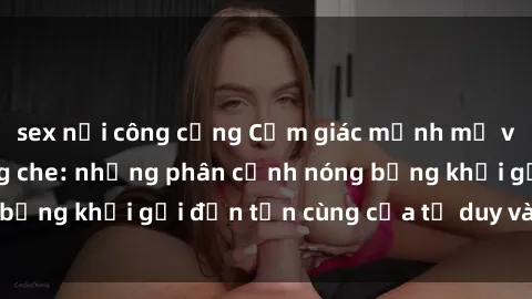 sex nơi công cộng Cảm giác mạnh mẽ với sex BDSM không che: những phân cảnh nóng bỏng khơi gợi đến tận cùng của tư duy và cơ thể.