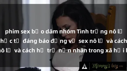 phim sex bạo dâm nhóm Tình trạng nô lệ tình dục: Những thực tế đáng báo động về sex nô lệ và cách hỗ trợ nạn nhân trong xã hội hiện nay