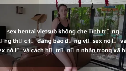 sex hentai vietsub không che Tình trạng nô lệ tình dục: Những thực tế đáng báo động về sex nô lệ và cách hỗ trợ nạn nhân trong xã hội hiện nay