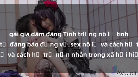 gái già dâm đãng Tình trạng nô lệ tình dục: Những thực tế đáng báo động về sex nô lệ và cách hỗ trợ nạn nhân trong xã hội hiện nay