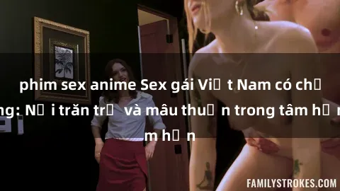 phim sex anime Sex gái Việt Nam có chồng: Nỗi trăn trở và mâu thuẫn trong tâm hồn